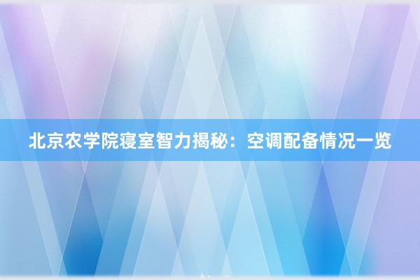 北京农学院寝室智力揭秘：空调配备情况一览